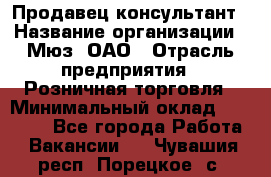 Продавец-консультант › Название организации ­ Мюз, ОАО › Отрасль предприятия ­ Розничная торговля › Минимальный оклад ­ 20 000 - Все города Работа » Вакансии   . Чувашия респ.,Порецкое. с.